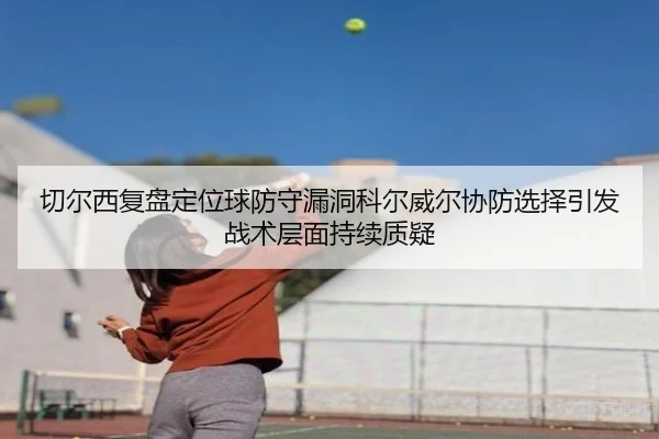 切尔西复盘定位球防守漏洞科尔威尔协防选择引发战术层面持续质疑